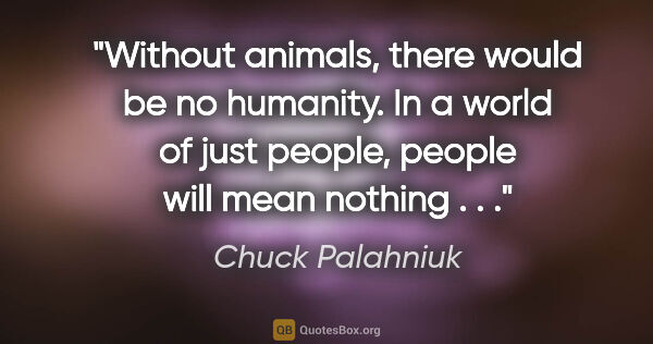 Chuck Palahniuk quote: "Without animals, there would be no humanity. In a world of..."