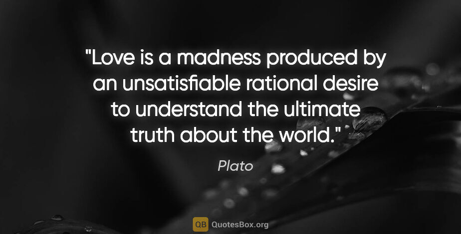 Plato quote: "Love is a madness produced by an unsatisfiable rational desire..."
