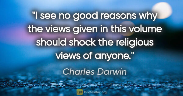 Charles Darwin quote: "I see no good reasons why the views given in this volume..."