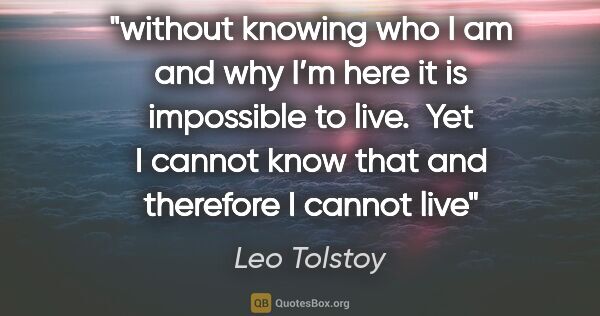 Leo Tolstoy quote: "without knowing who I am and why I’m here it is impossible to..."