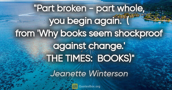 Jeanette Winterson quote: "Part broken - part whole, you begin again.  ( from 'Why books..."