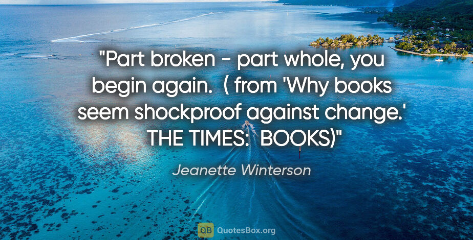 Jeanette Winterson quote: "Part broken - part whole, you begin again.  ( from 'Why books..."