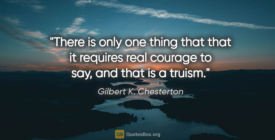 Gilbert K. Chesterton quote: "There is only one thing that that it requires real courage to..."