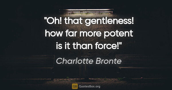 Charlotte Bronte quote: "Oh! that gentleness! how far more potent is it than force!"