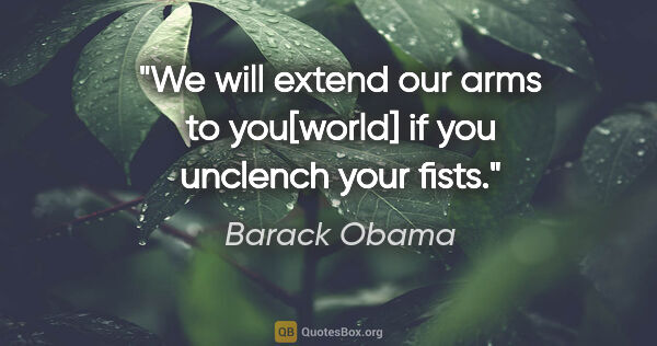Barack Obama quote: "We will extend our arms to you[world] if you unclench your fists."