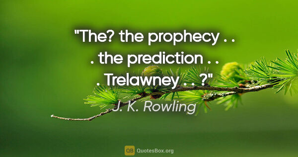 J. K. Rowling quote: "The? the prophecy . . . the prediction . . . Trelawney . . ?"
