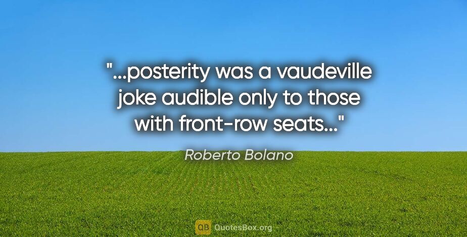 Roberto Bolano quote: "posterity was a vaudeville joke audible only to those with..."