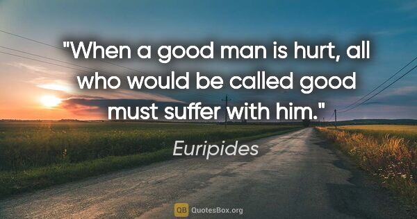 Euripides quote: "When a good man is hurt, all who would be called good must..."