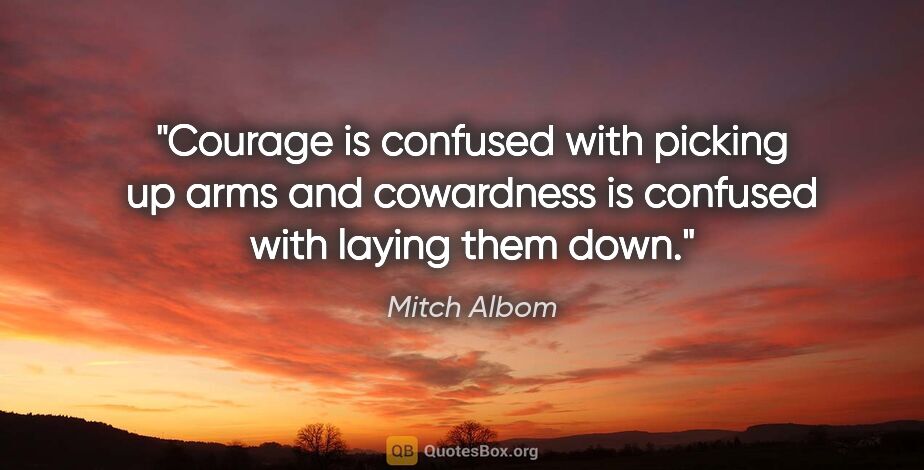 Mitch Albom quote: "Courage is confused with picking up arms and cowardness is..."
