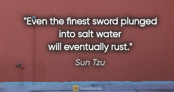 Sun Tzu quote: "Even the finest sword plunged into salt water will eventually..."