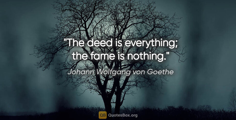 Johann Wolfgang von Goethe quote: "The deed is everything; the fame is nothing."