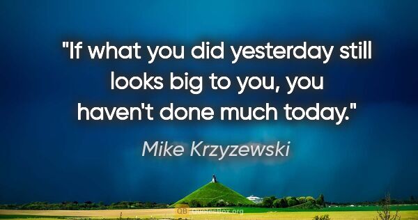 Mike Krzyzewski quote: "If what you did yesterday still looks big to you, you haven't..."