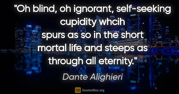 Dante Alighieri quote: "Oh blind, oh ignorant, self-seeking cupidity whcih spurs as so..."