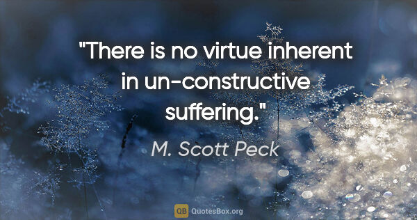 M. Scott Peck quote: "There is no virtue inherent in un-constructive suffering."