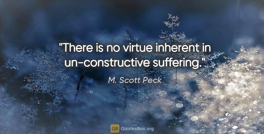 M. Scott Peck quote: "There is no virtue inherent in un-constructive suffering."