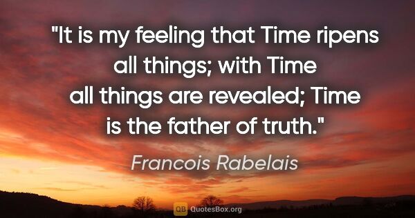Francois Rabelais quote: "It is my feeling that Time ripens all things; with Time all..."