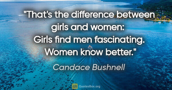 Candace Bushnell quote: "That's the difference between girls and women:  Girls find men..."