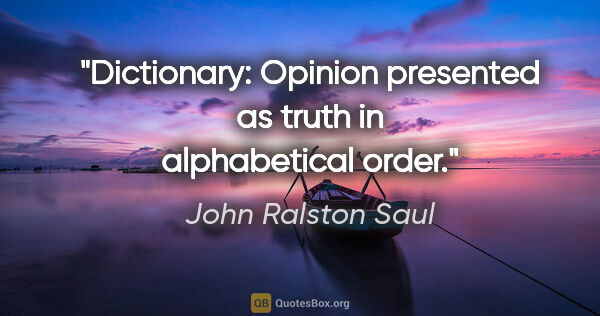 John Ralston Saul quote: "Dictionary: Opinion presented as truth in alphabetical order."