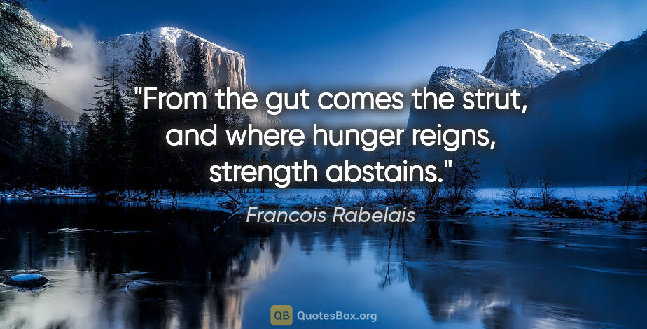 Francois Rabelais quote: "From the gut comes the strut, and where hunger reigns,..."