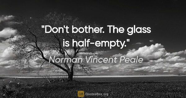 Norman Vincent Peale quote: "Don't bother. The glass is half-empty."