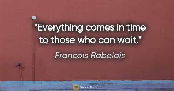 Francois Rabelais quote: "Everything comes in time to those who can wait."