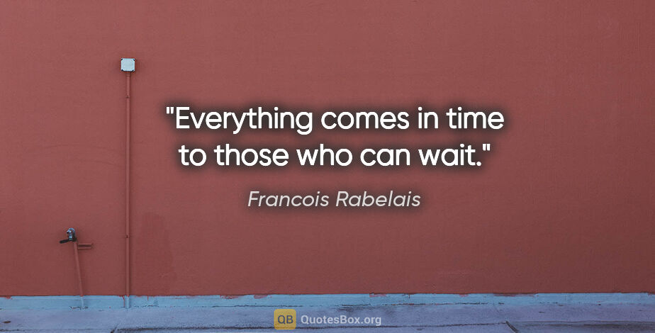 Francois Rabelais quote: "Everything comes in time to those who can wait."