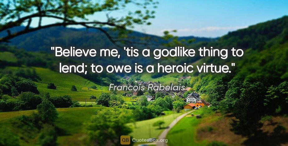 Francois Rabelais quote: "Believe me, 'tis a godlike thing to lend; to owe is a heroic..."
