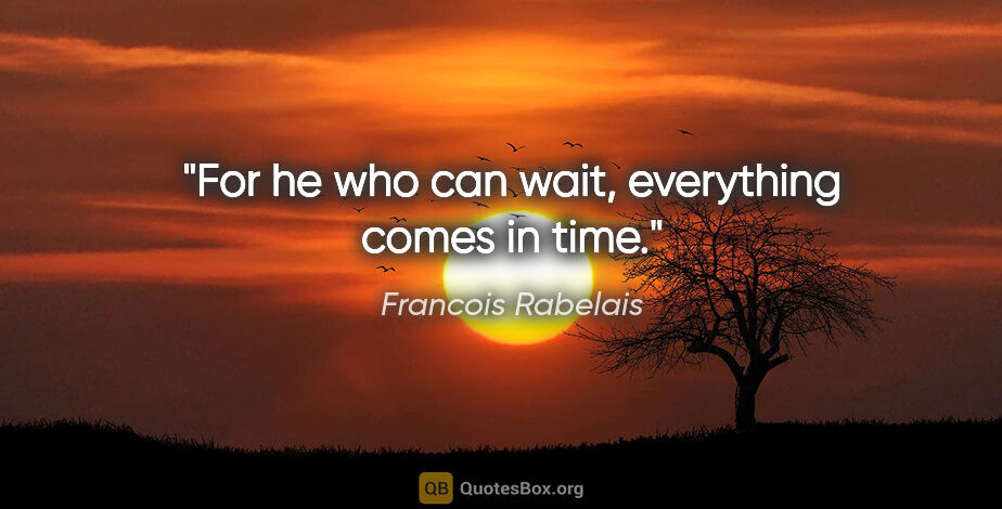 Francois Rabelais quote: "For he who can wait, everything comes in time."