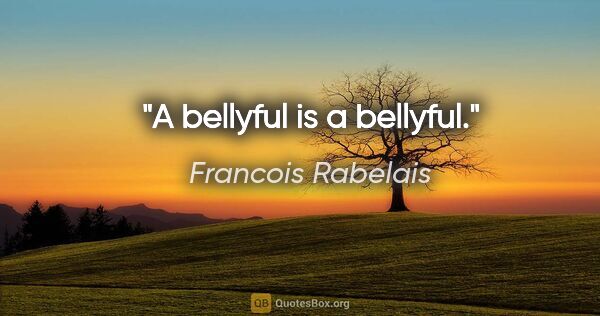 Francois Rabelais quote: "A bellyful is a bellyful."