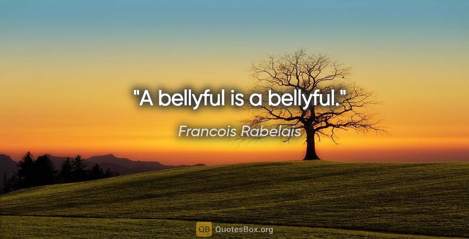 Francois Rabelais quote: "A bellyful is a bellyful."