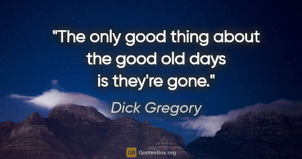 Dick Gregory quote: "The only good thing about the good old days is they're gone."