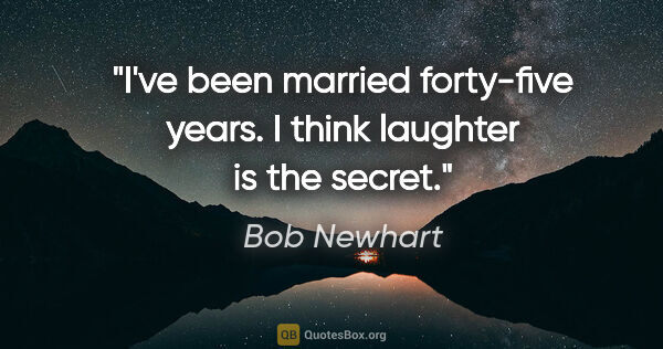 Bob Newhart quote: "I've been married forty-five years. I think laughter is the..."