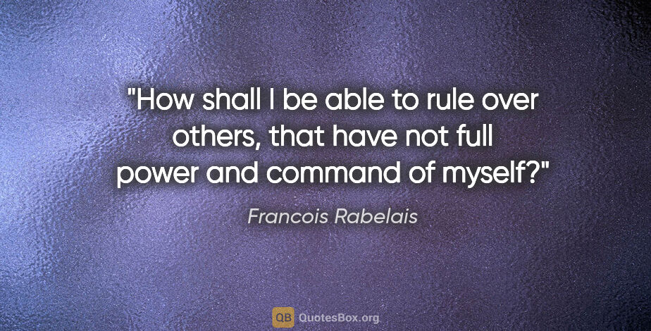 Francois Rabelais quote: "How shall I be able to rule over others, that have not full..."