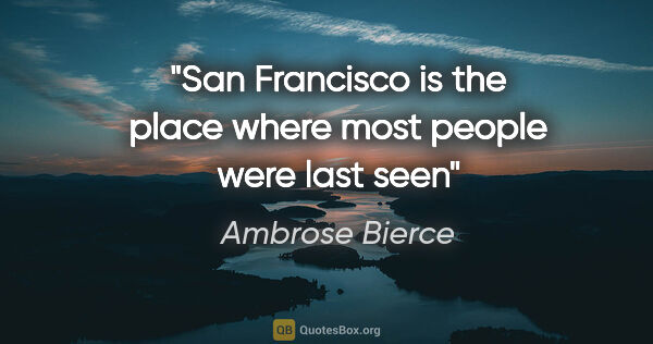 Ambrose Bierce quote: "San Francisco is the place where most people were last seen"