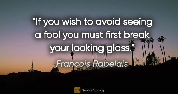 Francois Rabelais quote: "If you wish to avoid seeing a fool you must first break your..."