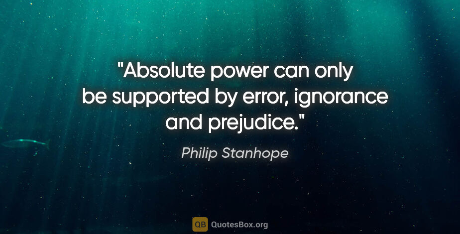 Philip Stanhope quote: "Absolute power can only be supported by error, ignorance and..."