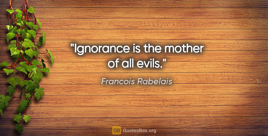 Francois Rabelais quote: "Ignorance is the mother of all evils."