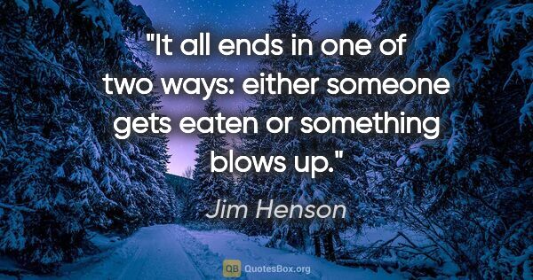 Jim Henson quote: "It all ends in one of two ways: either someone gets eaten or..."