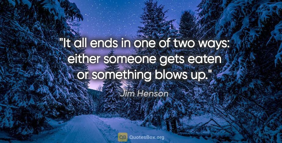 Jim Henson quote: "It all ends in one of two ways: either someone gets eaten or..."