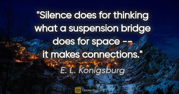 E. L. Konigsburg quote: "Silence does for thinking what a suspension bridge does for..."