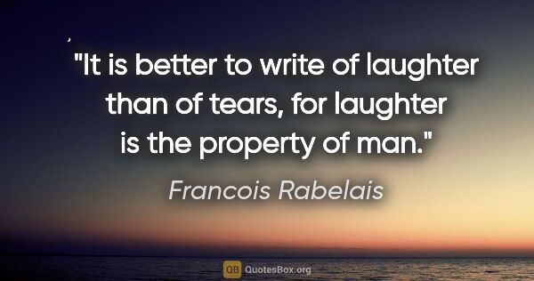 Francois Rabelais quote: "It is better to write of laughter than of tears, for laughter..."