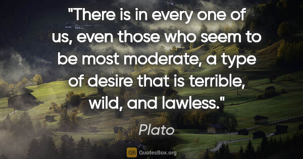 Plato quote: "There is in every one of us, even those who seem to be most..."