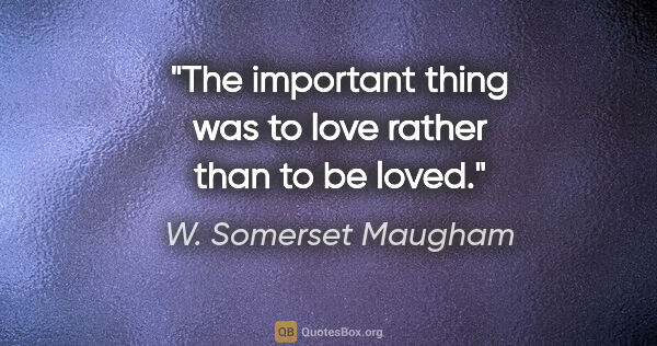 W. Somerset Maugham quote: "The important thing was to love rather than to be loved."