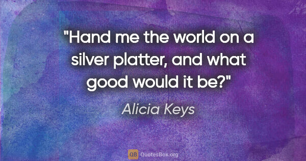 Alicia Keys quote: "Hand me the world on a silver platter, and what good would it be?"
