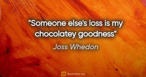 Joss Whedon quote: "Someone else's loss is my chocolatey goodness"