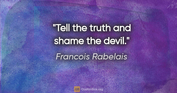 Francois Rabelais quote: "Tell the truth and shame the devil."