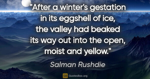 Salman Rushdie quote: "After a winter's gestation in its eggshell of ice, the valley..."