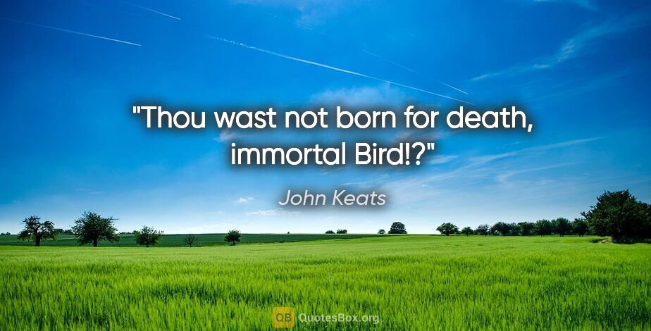 John Keats quote: "Thou wast not born for death, immortal Bird!?"