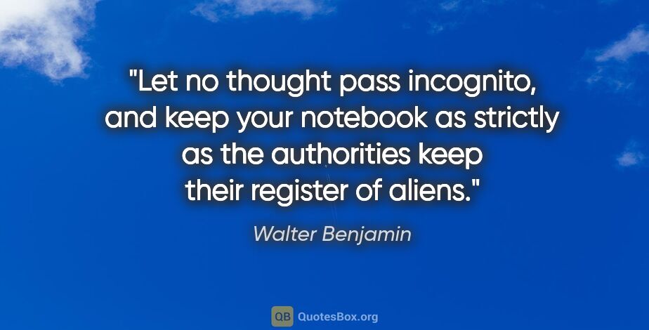 Walter Benjamin quote: "Let no thought pass incognito, and keep your notebook as..."