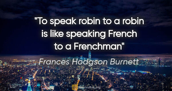 Frances Hodgson Burnett quote: "To speak robin to a robin is like speaking French to a Frenchman"